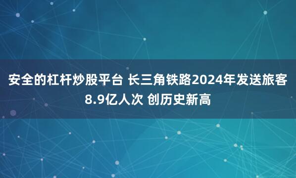 安全的杠杆炒股平台 长三角铁路2024年发送旅客8.9亿人次 创历史新高