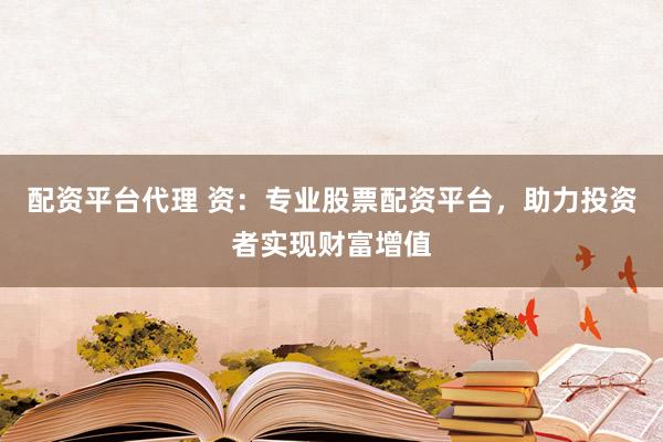 配资平台代理 资：专业股票配资平台，助力投资者实现财富增值
