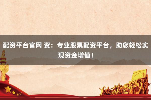 配资平台官网 资：专业股票配资平台，助您轻松实现资金增值！