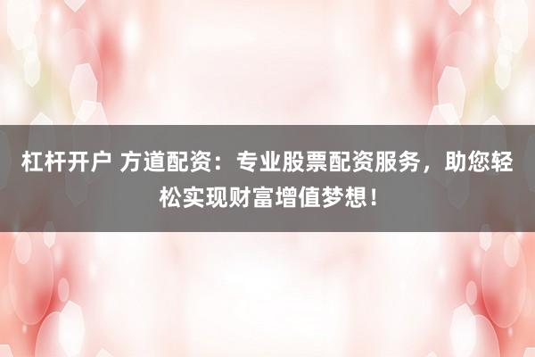 杠杆开户 方道配资：专业股票配资服务，助您轻松实现财富增值梦想！