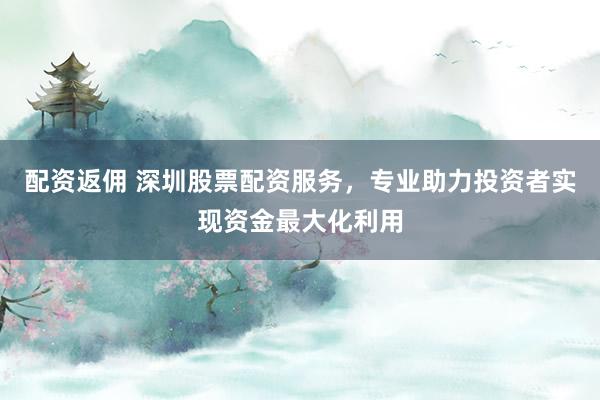 配资返佣 深圳股票配资服务，专业助力投资者实现资金最大化利用