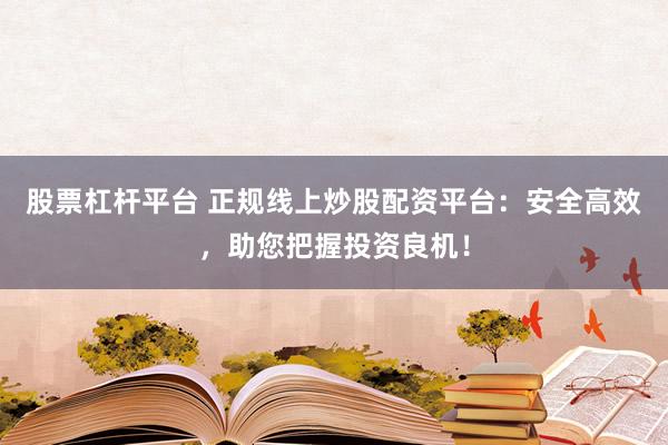 股票杠杆平台 正规线上炒股配资平台：安全高效，助您把握投资良机！