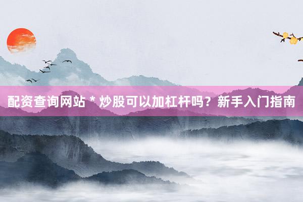 配资查询网站 * 炒股可以加杠杆吗？新手入门指南