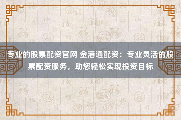 专业的股票配资官网 金港通配资：专业灵活的股票配资服务，助您轻松实现投资目标
