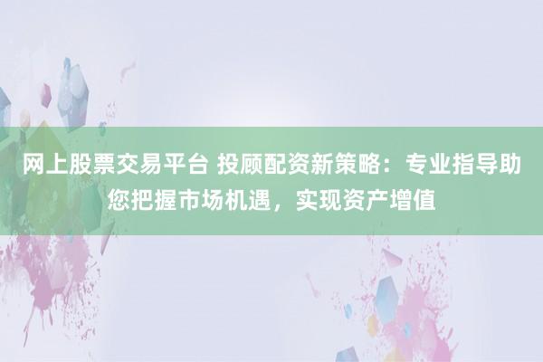 网上股票交易平台 投顾配资新策略：专业指导助您把握市场机遇，实现资产增值