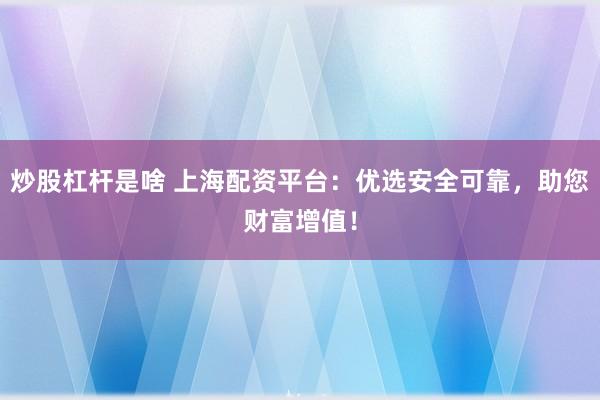 炒股杠杆是啥 上海配资平台：优选安全可靠，助您财富增值！