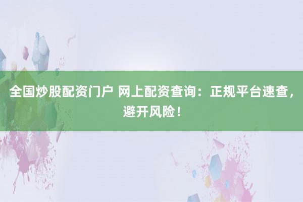 全国炒股配资门户 网上配资查询：正规平台速查，避开风险！