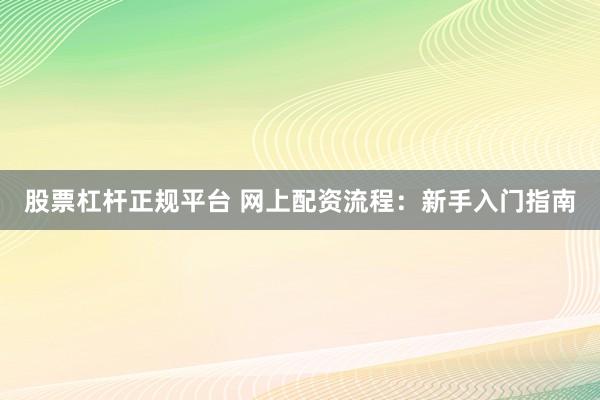 股票杠杆正规平台 网上配资流程：新手入门指南