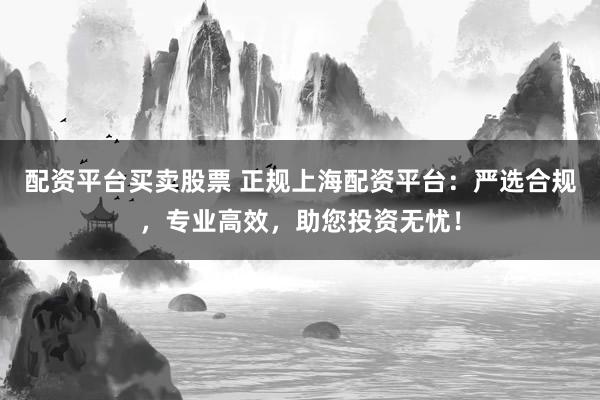 配资平台买卖股票 正规上海配资平台：严选合规，专业高效，助您投资无忧！