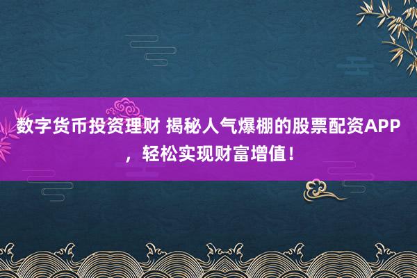 数字货币投资理财 揭秘人气爆棚的股票配资APP，轻松实现财富增值！