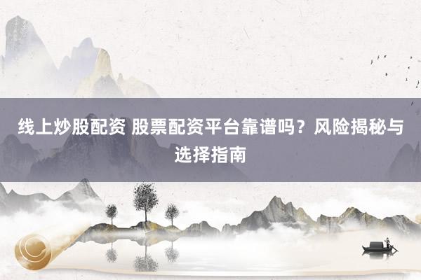 线上炒股配资 股票配资平台靠谱吗？风险揭秘与选择指南