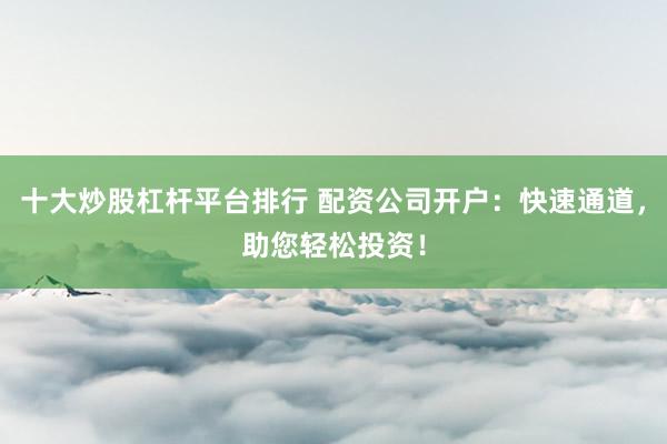 十大炒股杠杆平台排行 配资公司开户：快速通道，助您轻松投资！