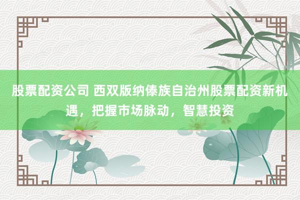股票配资公司 西双版纳傣族自治州股票配资新机遇，把握市场脉动，智慧投资