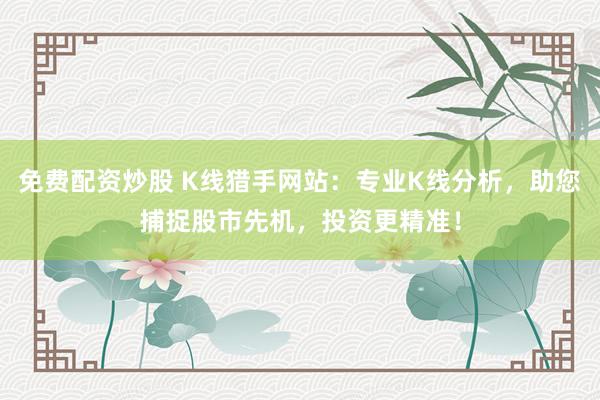 免费配资炒股 K线猎手网站：专业K线分析，助您捕捉股市先机，投资更精准！