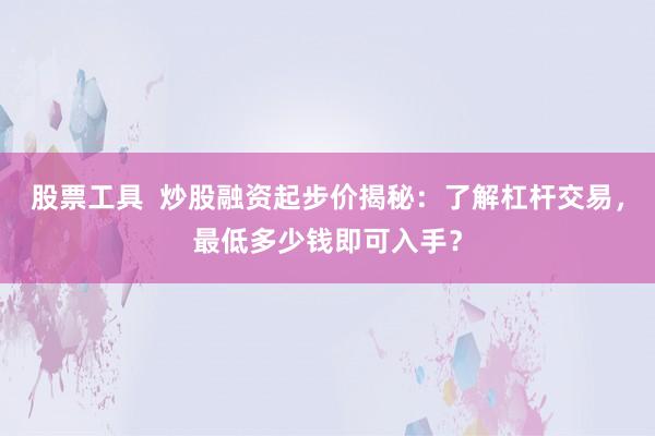 股票工具  炒股融资起步价揭秘：了解杠杆交易，最低多少钱即可入手？