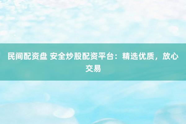 民间配资盘 安全炒股配资平台：精选优质，放心交易