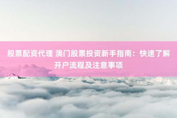 股票配资代理 澳门股票投资新手指南：快速了解开户流程及注意事项