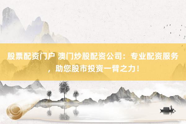 股票配资门户 澳门炒股配资公司：专业配资服务，助您股市投资一臂之力！