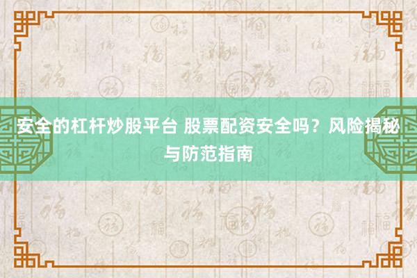 安全的杠杆炒股平台 股票配资安全吗？风险揭秘与防范指南