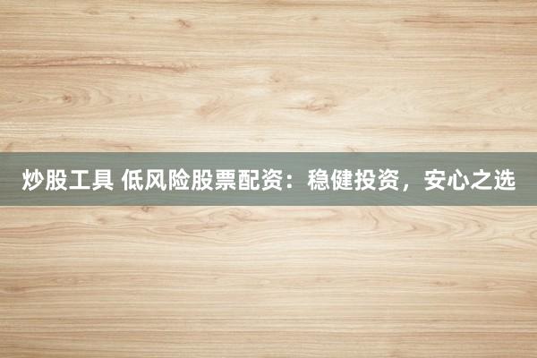炒股工具 低风险股票配资：稳健投资，安心之选