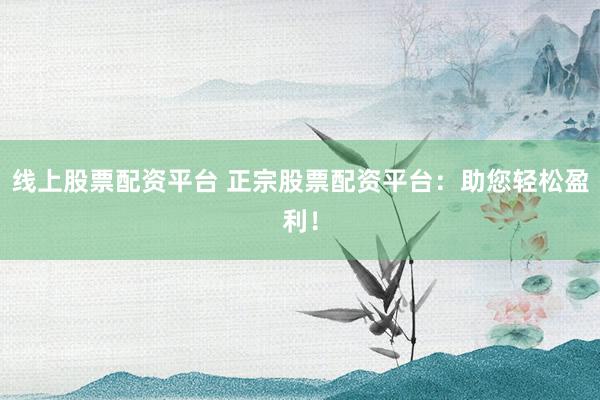 线上股票配资平台 正宗股票配资平台：助您轻松盈利！