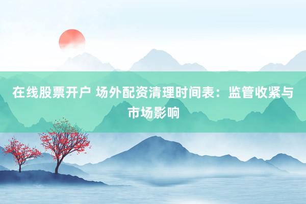 在线股票开户 场外配资清理时间表：监管收紧与市场影响