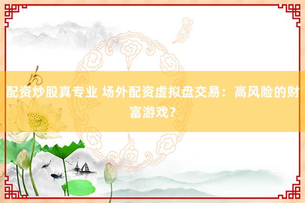 配资炒股真专业 场外配资虚拟盘交易：高风险的财富游戏？