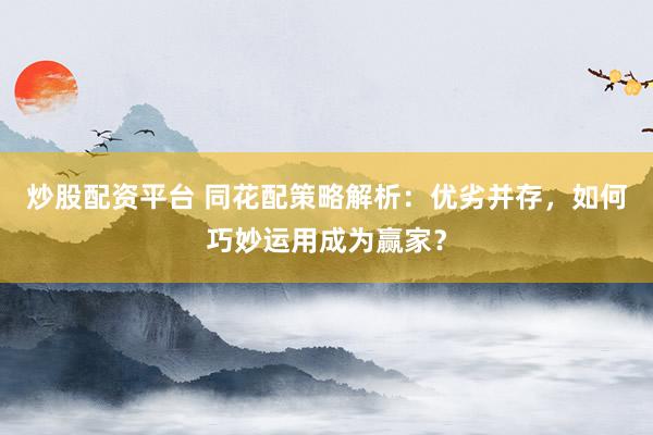 炒股配资平台 同花配策略解析：优劣并存，如何巧妙运用成为赢家？