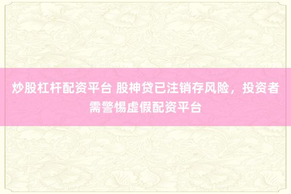 炒股杠杆配资平台 股神贷已注销存风险，投资者需警惕虚假配资平台