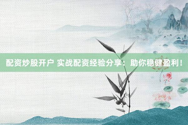配资炒股开户 实战配资经验分享：助你稳健盈利！