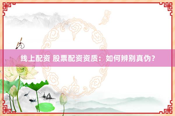 线上配资 股票配资资质：如何辨别真伪？