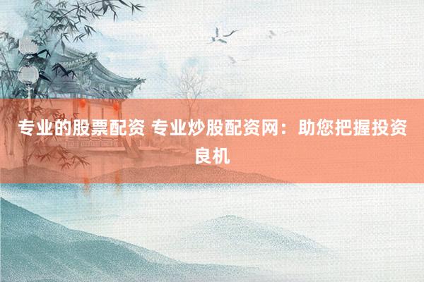 专业的股票配资 专业炒股配资网：助您把握投资良机