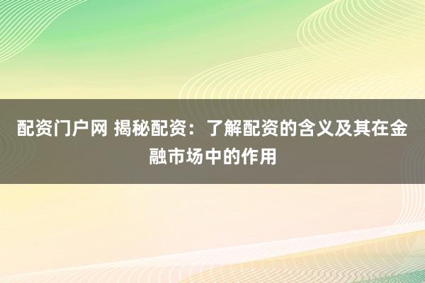 配资门户网 揭秘配资：了解配资的含义及其在金融市场中的作用