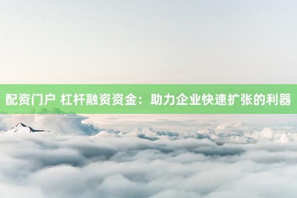 配资门户 杠杆融资资金：助力企业快速扩张的利器