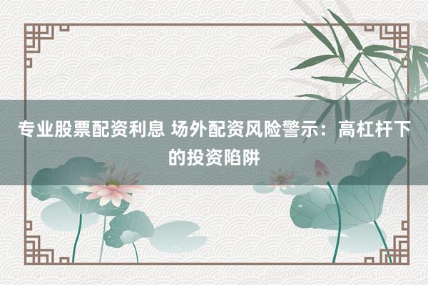专业股票配资利息 场外配资风险警示：高杠杆下的投资陷阱