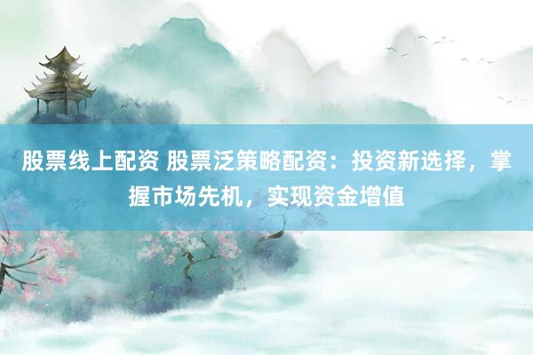 股票线上配资 股票泛策略配资：投资新选择，掌握市场先机，实现资金增值