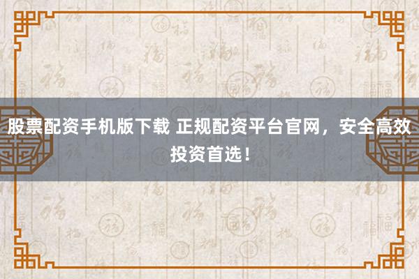 股票配资手机版下载 正规配资平台官网，安全高效投资首选！