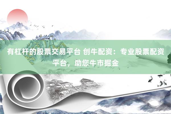 有杠杆的股票交易平台 创牛配资：专业股票配资平台，助您牛市掘金