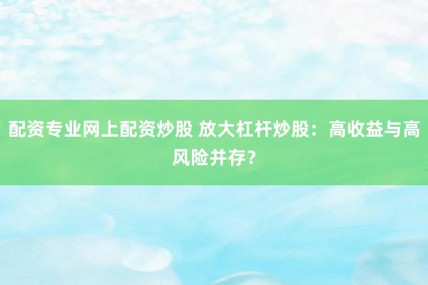 配资专业网上配资炒股 放大杠杆炒股：高收益与高风险并存？