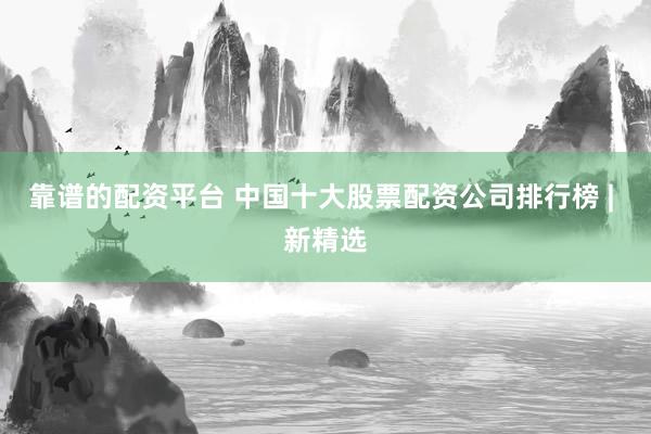 靠谱的配资平台 中国十大股票配资公司排行榜 | 新精选