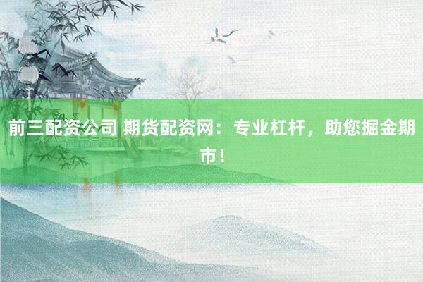 前三配资公司 期货配资网：专业杠杆，助您掘金期市！