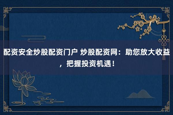 配资安全炒股配资门户 炒股配资网：助您放大收益，把握投资机遇！