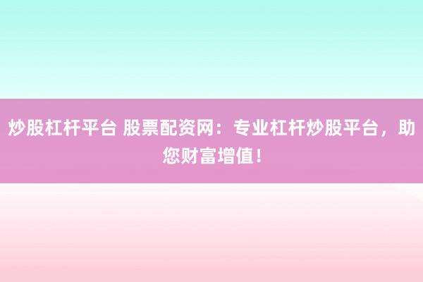 炒股杠杆平台 股票配资网：专业杠杆炒股平台，助您财富增值！