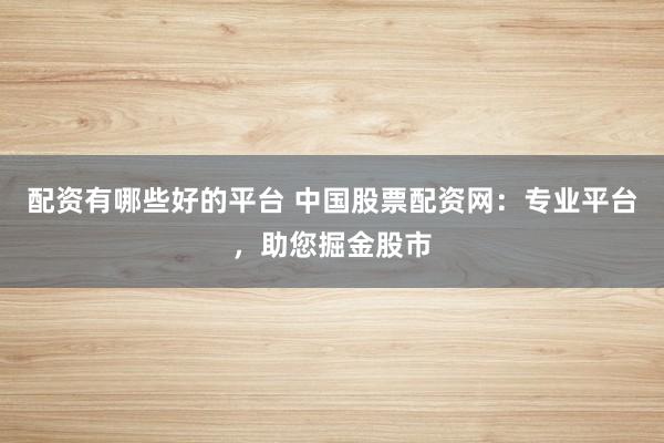 配资有哪些好的平台 中国股票配资网：专业平台，助您掘金股市
