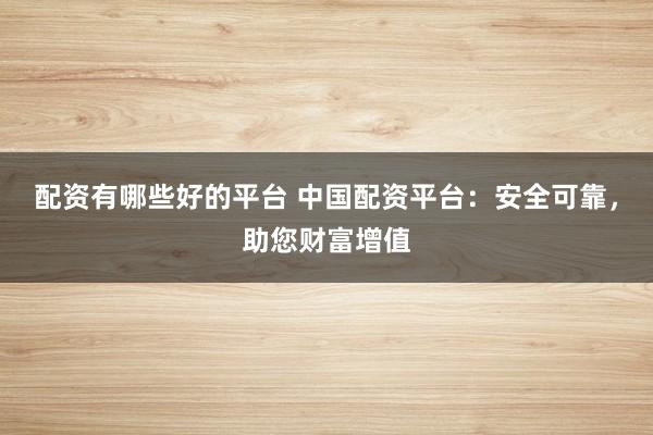 配资有哪些好的平台 中国配资平台：安全可靠，助您财富增值
