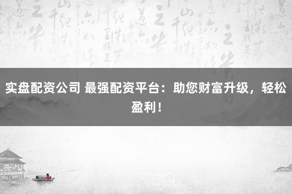 实盘配资公司 最强配资平台：助您财富升级，轻松盈利！
