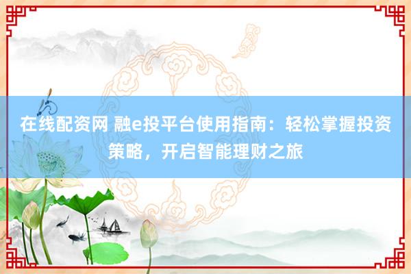 在线配资网 融e投平台使用指南：轻松掌握投资策略，开启智能理财之旅