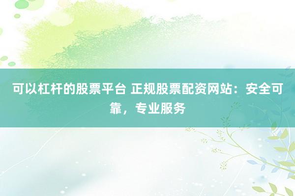 可以杠杆的股票平台 正规股票配资网站：安全可靠，专业服务