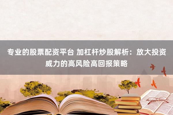 专业的股票配资平台 加杠杆炒股解析：放大投资威力的高风险高回报策略