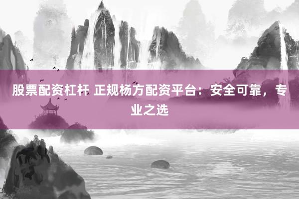 股票配资杠杆 正规杨方配资平台：安全可靠，专业之选